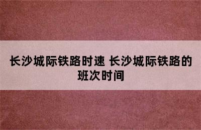 长沙城际铁路时速 长沙城际铁路的班次时间